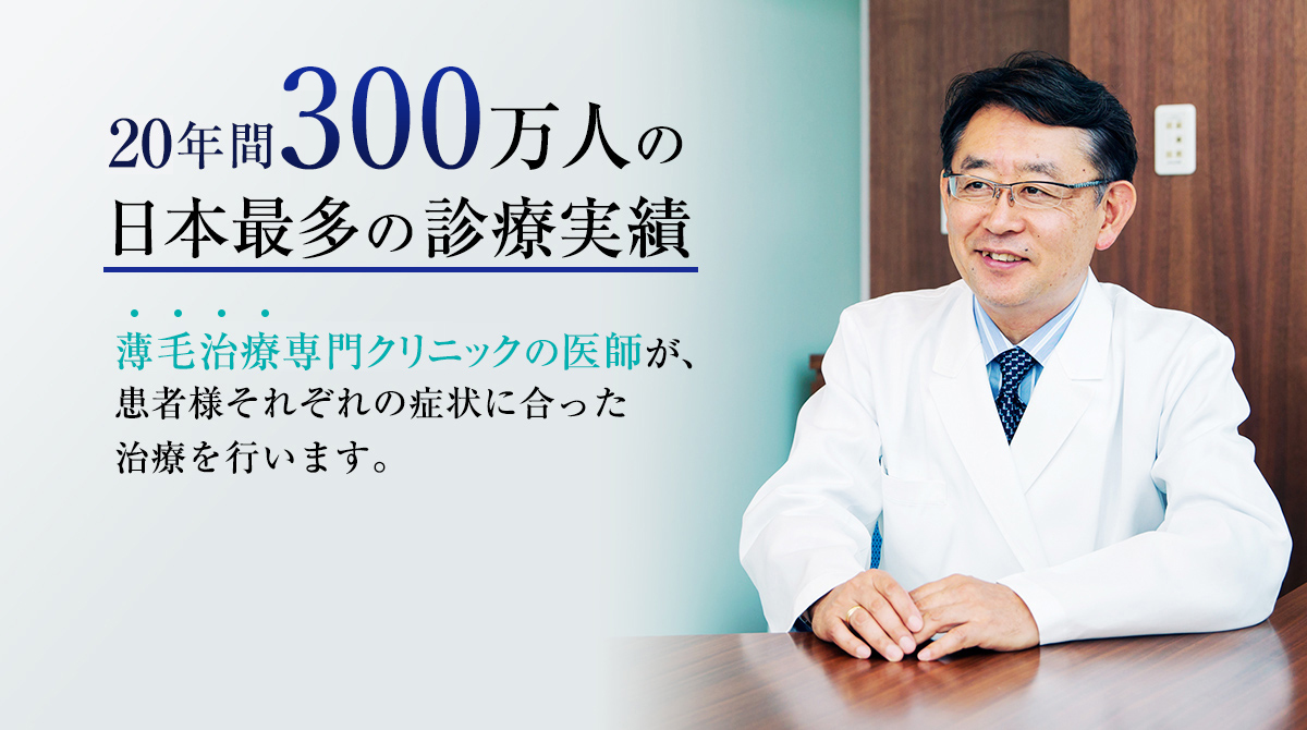 年間万人の日本最多の診療実績　薄毛治療専門クリニックの医師が、患者様それぞれの症状に合った治療を行います。
