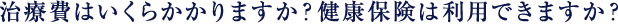 治療費はいくらかかりますか?健康保険は利用できますか?
