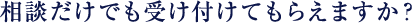相談だけでも受け付けてもらえますか?