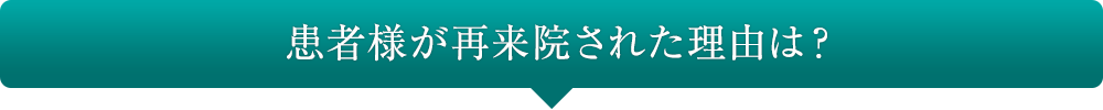 患者様が再来院された理由は？