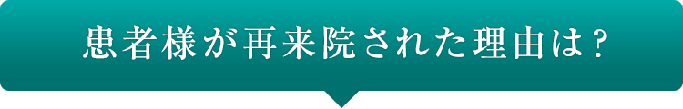 患者様が再来院された理由は？