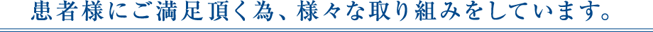 患者様にご満足頂く為、様々な取り組みをしています。