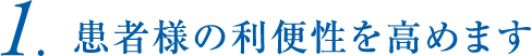 1.患者様の利便性を高めます