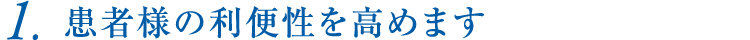 1.患者様の利便性を高めます