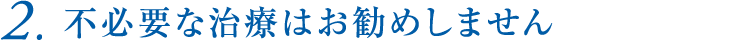 2.不必要な治療はお勧めしません