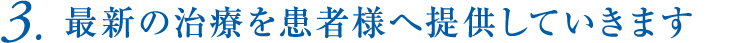 3.最新の治療を患者様へ提供していきます