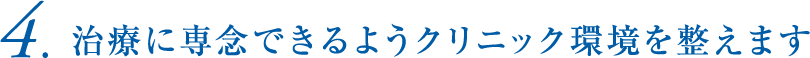 4.治療に専念できるようクリニック環境を整えます