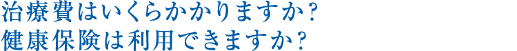 治療費はいくらかかりますか？健康保険は利用できますか？