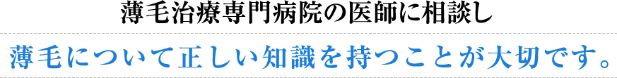 薄毛治療専門病院の医師に相談し薄毛について正しい知識を持つことが大切です。