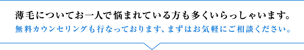 薄毛についてお一人で悩まれている方も多くいらっしゃいます。無料カウンセリングも行なっております、まずはお気軽にご相談ください。