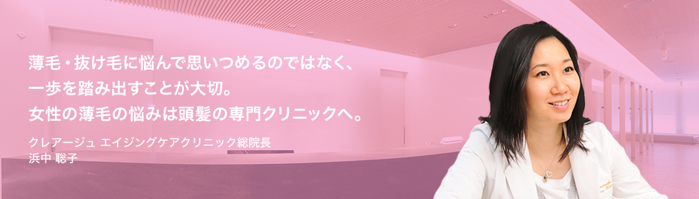 薄毛・抜け毛に思いつめるのではなく、一歩を踏み出すことが大切。女性の薄毛の悩みは頭髪の専門クリニックへ。クレアージュ大阪 院長 浜中 聡子